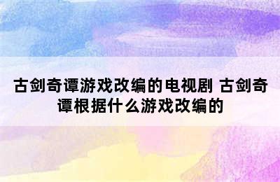 古剑奇谭游戏改编的电视剧 古剑奇谭根据什么游戏改编的